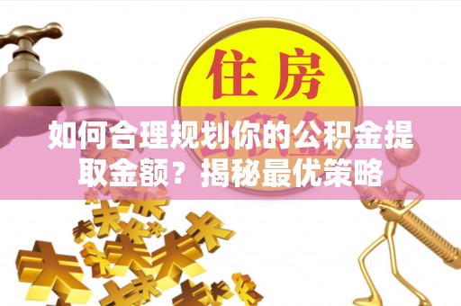 黄平如何合理规划你的公积金提取金额？揭秘最优策略