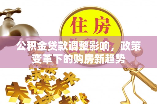 黄平公积金贷款调整影响，政策变革下的购房新趋势