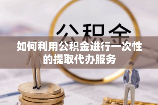 黄平如何利用公积金进行一次性的提取代办服务