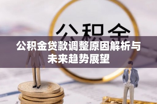 黄平公积金贷款调整原因解析与未来趋势展望
