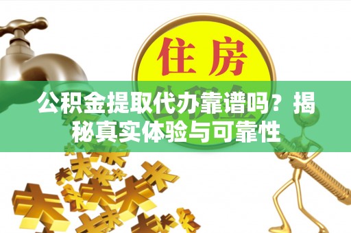 黄平公积金提取代办靠谱吗？揭秘真实体验与可靠性