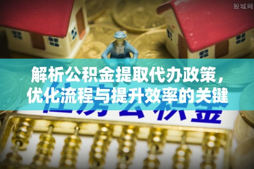 黄平解析公积金提取代办政策，优化流程与提升效率的关键