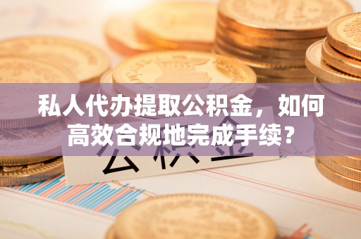 黄平私人代办提取公积金，如何高效合规地完成手续？