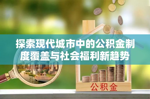 黄平探索现代城市中的公积金制度覆盖与社会福利新趋势
