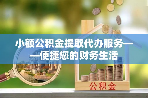 黄平小额公积金提取代办服务——便捷您的财务生活