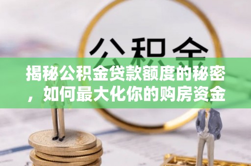 黄平揭秘公积金贷款额度的秘密，如何最大化你的购房资金