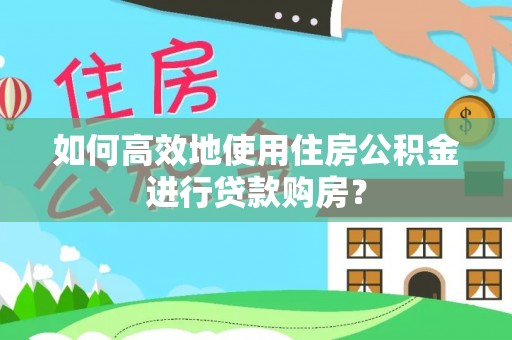 黄平如何高效地使用住房公积金进行贷款购房？