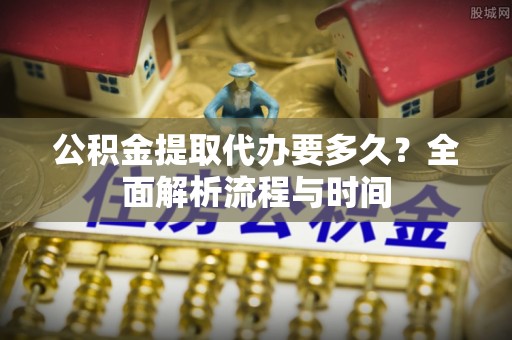 黄平公积金提取代办要多久？全面解析流程与时间