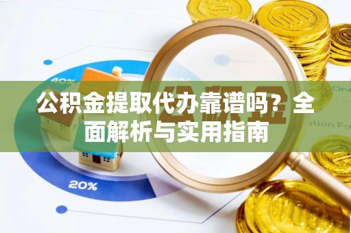 黄平公积金提取代办靠谱吗？全面解析与实用指南