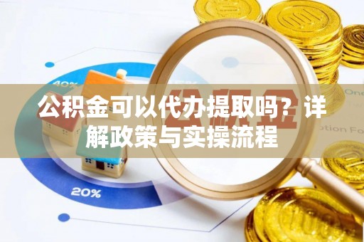 黄平公积金可以代办提取吗？详解政策与实操流程