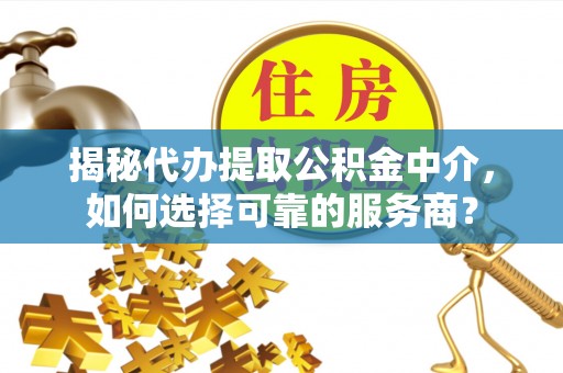 黄平揭秘代办提取公积金中介，如何选择可靠的服务商？