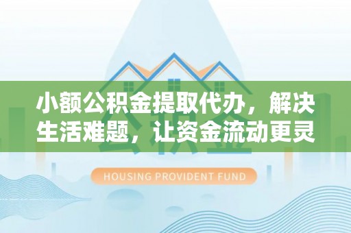 黄平小额公积金提取代办，解决生活难题，让资金流动更灵活