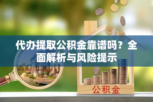 黄平代办提取公积金靠谱吗？全面解析与风险提示