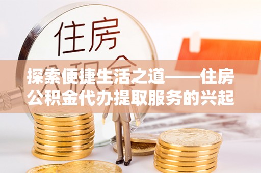黄平探索便捷生活之道——住房公积金代办提取服务的兴起与未来