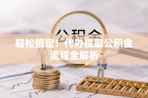 黄平轻松搞定！代办提取公积金流程全解析