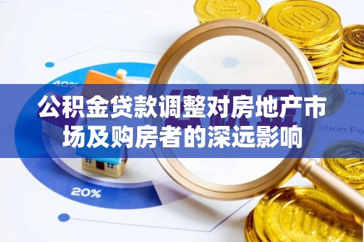 黄平公积金贷款调整对房地产市场及购房者的深远影响