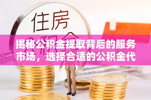 黄平揭秘公积金提取背后的服务市场，选择合适的公积金代办提取公司是关键