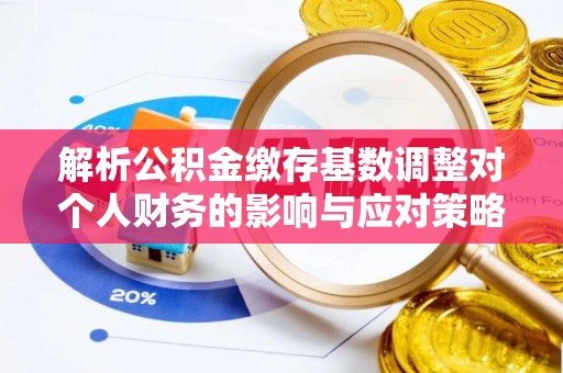 黄平解析公积金缴存基数调整对个人财务的影响与应对策略