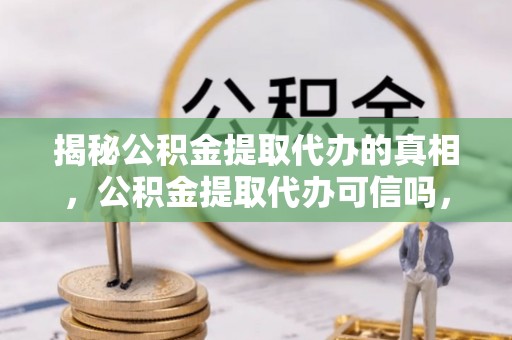 黄平揭秘公积金提取代办的真相，公积金提取代办可信吗，如何选择靠谱服务？