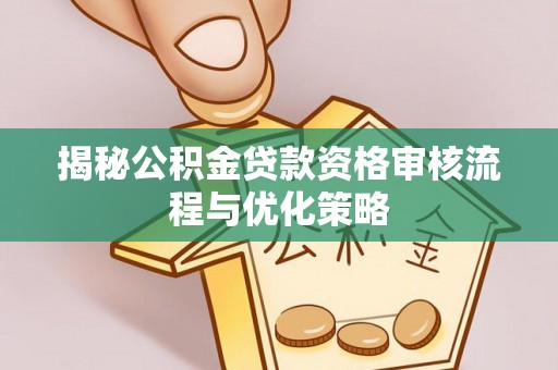 黄平揭秘公积金贷款资格审核流程与优化策略