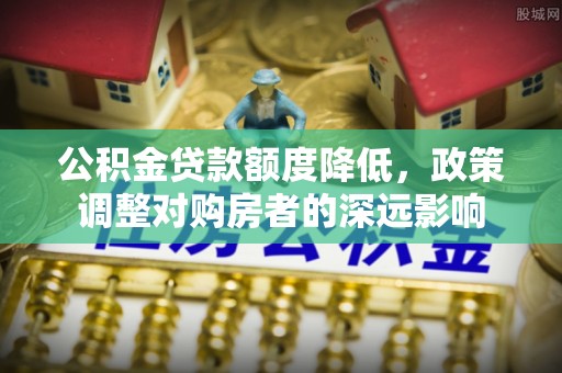 黄平公积金贷款额度降低，政策调整对购房者的深远影响