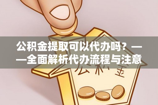 黄平公积金提取可以代办吗？——全面解析代办流程与注意事项