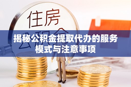 黄平揭秘公积金提取代办的服务模式与注意事项