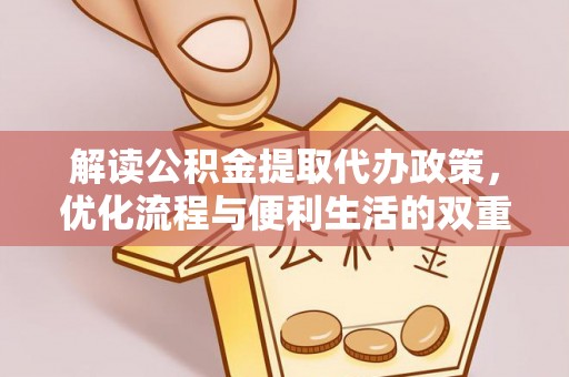 黄平解读公积金提取代办政策，优化流程与便利生活的双重保障