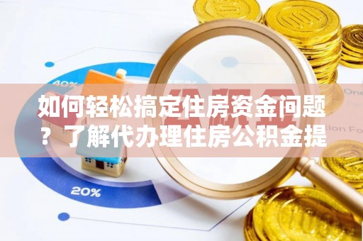 黄平如何轻松搞定住房资金问题？了解代办理住房公积金提取的全流程
